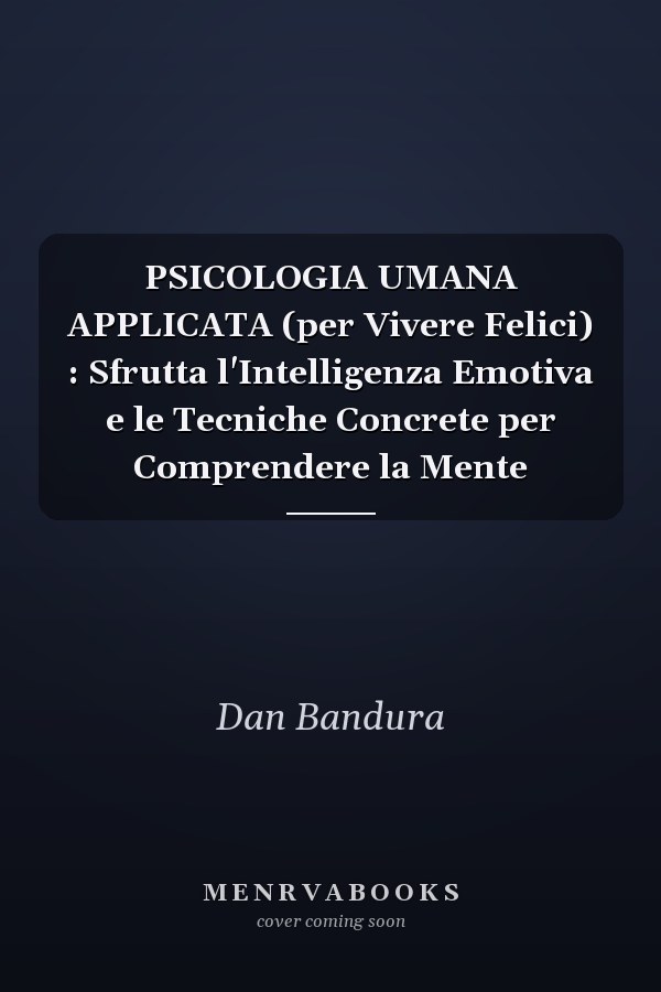 PSICOLOGIA UMANA APPLICATA (per Vivere Felici) : Sfrutta l'Intelligenza Emotiva e le Tecniche Concrete per Comprendere la Mente