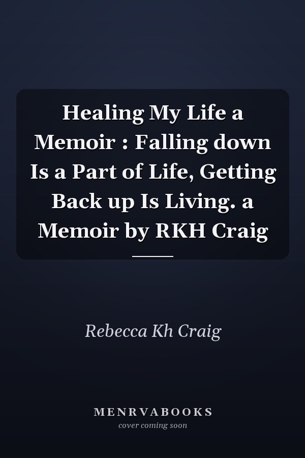 Healing My Life a Memoir : Falling down Is a Part of Life, Getting Back up Is Living. a Memoir by RKH Craig