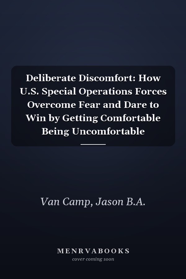 Deliberate Discomfort: How U.S. Special Operations Forces Overcome Fear and Dare to Win by Getting Comfortable Being Uncomfortable
