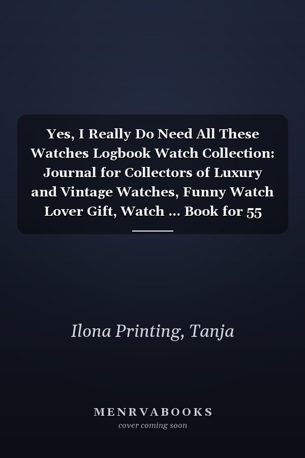 Yes, I Really Do Need All These Watches Logbook Watch Collection: Journal for Collectors of Luxury and Vintage Watches, Funny Watch Lover Gift, Watch ... Book for 55 Watches, 114 pages, 6 x 9 inch
