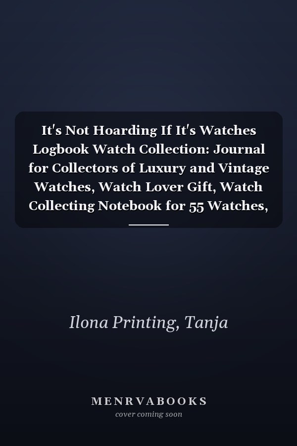 It's Not Hoarding If It's Watches Logbook Watch Collection: Journal for Collectors of Luxury and Vintage Watches, Watch Lover Gift, Watch Collecting Notebook for 55 Watches, 114 pages, 6 x 9 inch