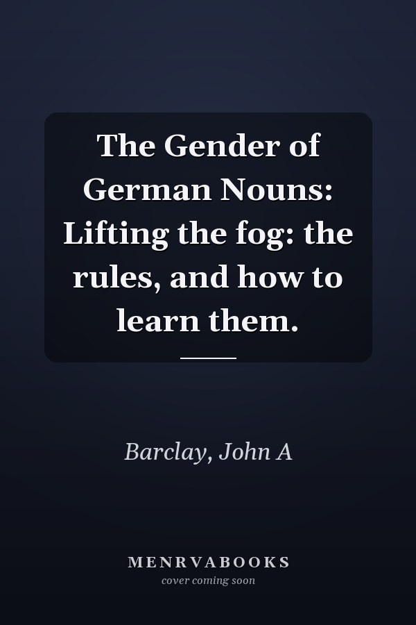 The Gender of German Nouns: Lifting the fog: the rules, and how to learn them.