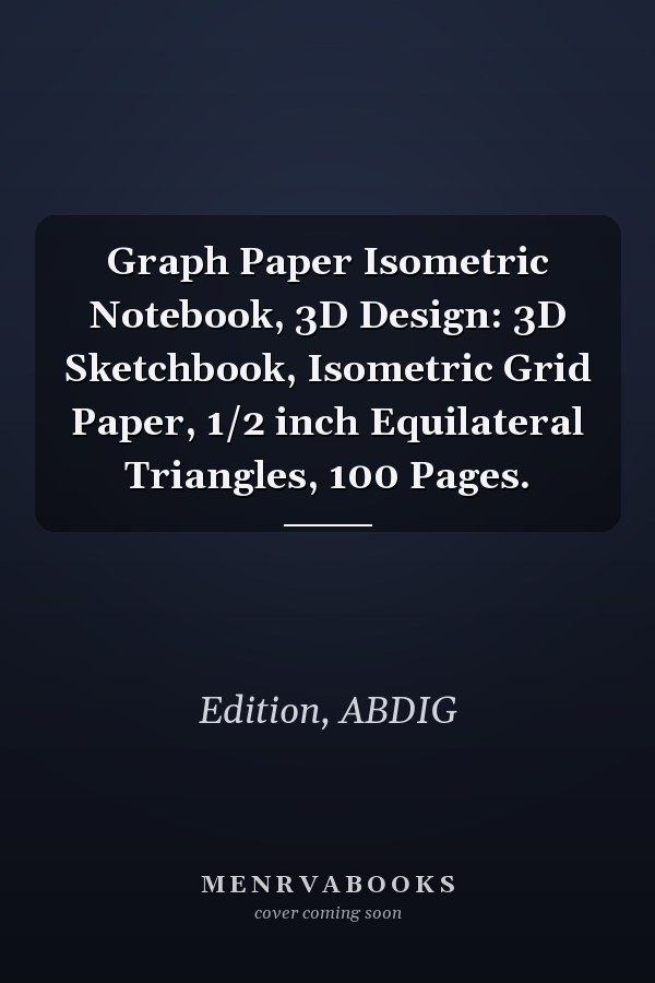 Graph Paper Isometric Notebook, 3D Design: 3D Sketchbook, Isometric Grid Paper, 1/2 inch Equilateral Triangles, 100 Pages.