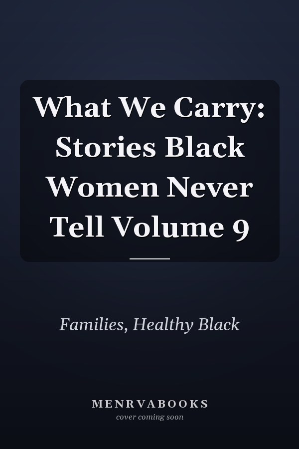 What We Carry: Stories Black Women Never Tell Volume 9