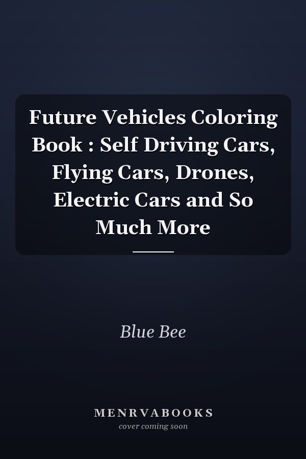 Future Vehicles Coloring Book : Self Driving Cars, Flying Cars, Drones, Electric Cars and So Much More