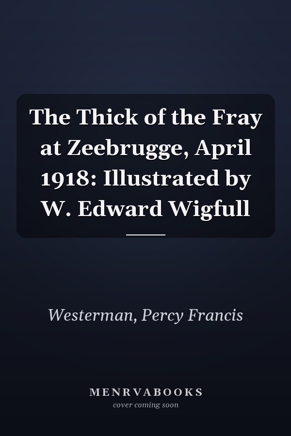 The Thick of the Fray at Zeebrugge, April 1918: Illustrated by W. Edward Wigfull