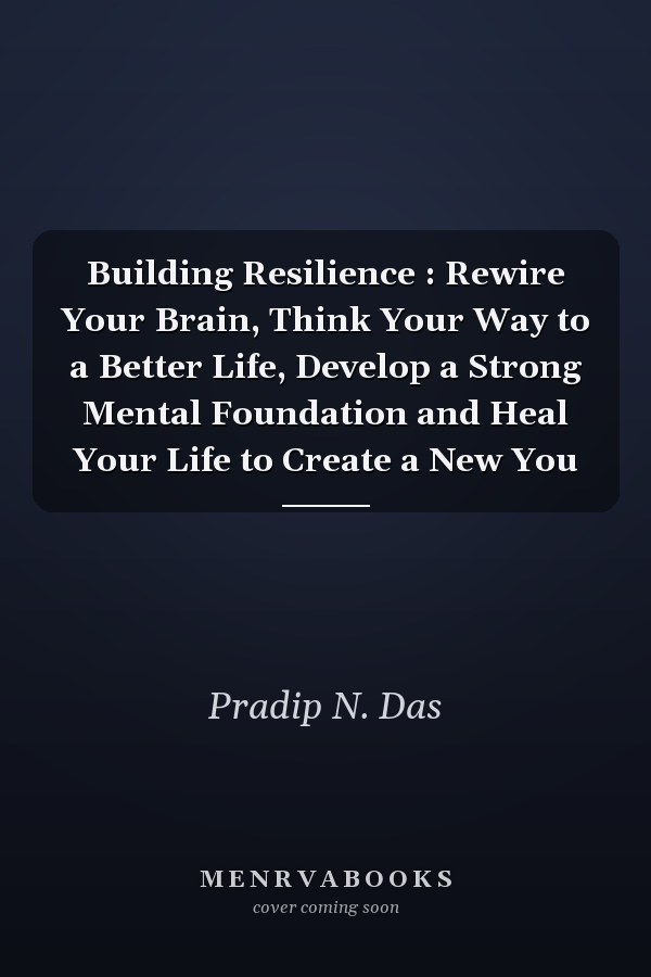 Building Resilience : Rewire Your Brain, Think Your Way to a Better Life, Develop a Strong Mental Foundation and Heal Your Life to Create a New You