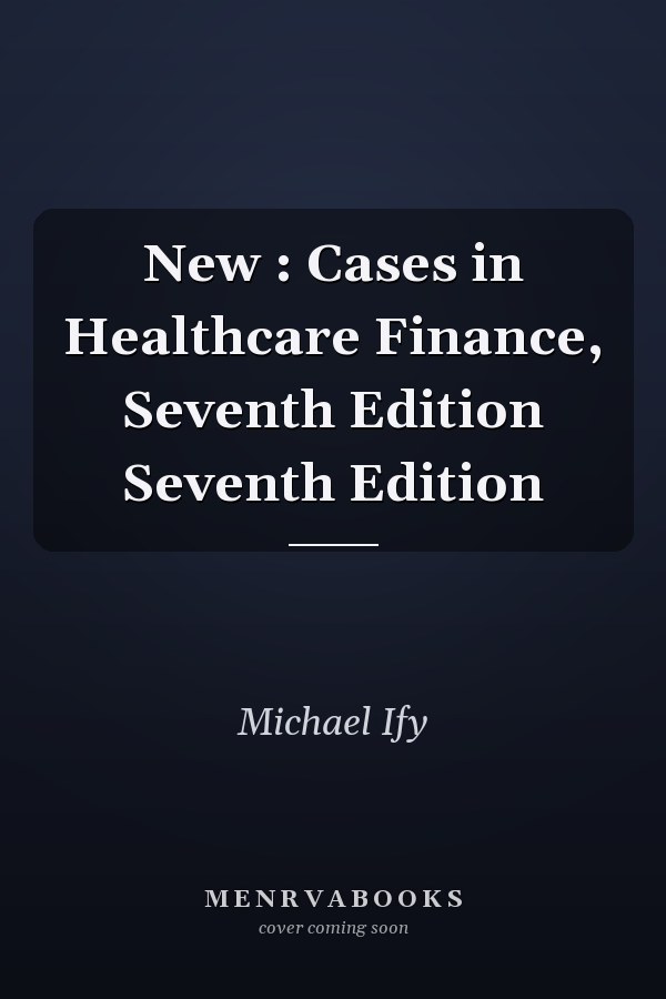 New : Cases in Healthcare Finance, Seventh Edition Seventh Edition