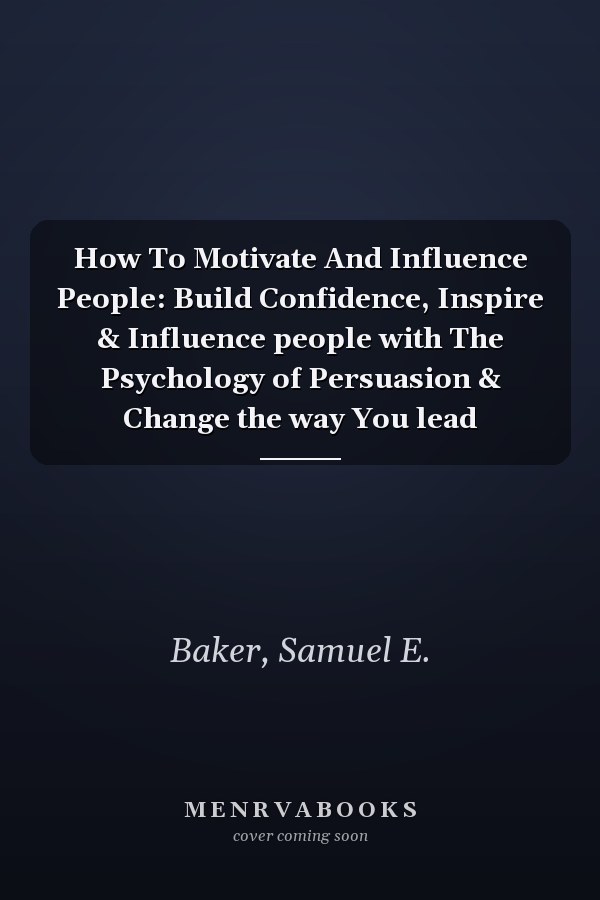 How To Motivate And Influence People: Build Confidence, Inspire & Influence people with The Psychology of Persuasion & Change the way You lead