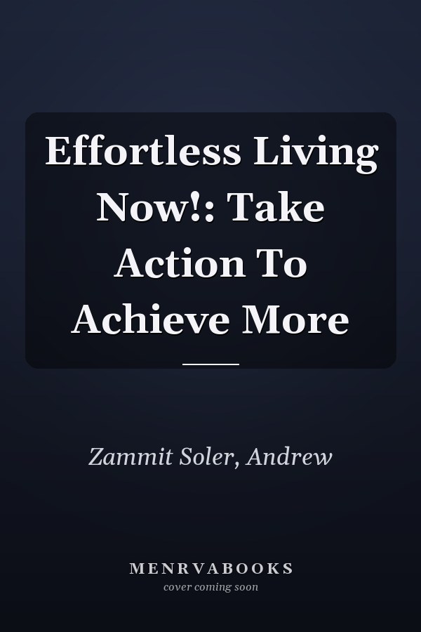 Effortless Living Now!: Take Action To Achieve More