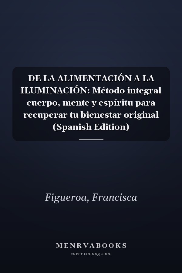 DE LA ALIMENTACIÓN A LA ILUMINACIÓN: Método integral cuerpo, mente y espíritu para recuperar tu bienestar original (Spanish Edition)