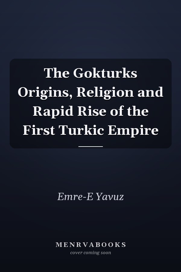 The Gokturks Origins, Religion and Rapid Rise of the First Turkic Empire