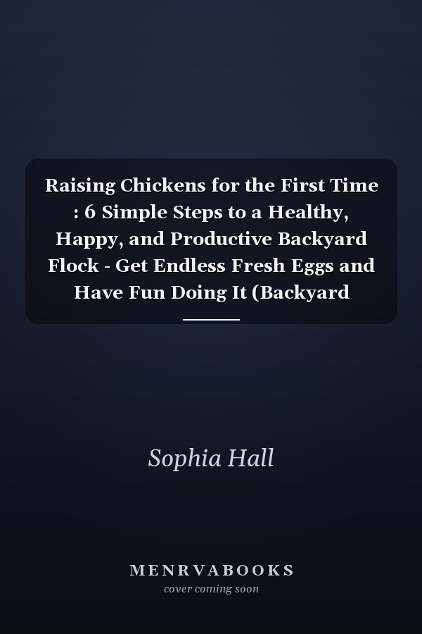 Raising Chickens for the First Time : 6 Simple Steps to a Healthy, Happy, and Productive Backyard Flock - Get Endless Fresh Eggs and Have Fun Doing It (Backyard Chickens Guide)