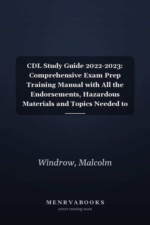 CDL Study Guide 2022-2023: Comprehensive Exam Prep Training Manual with All the Endorsements, Hazardous Materials and Topics Needed to Pass the Commercial Driver's License Exam at First Try.