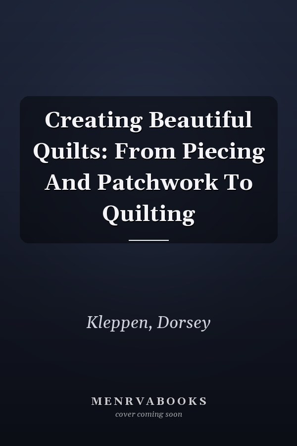 Creating Beautiful Quilts: From Piecing And Patchwork To Quilting