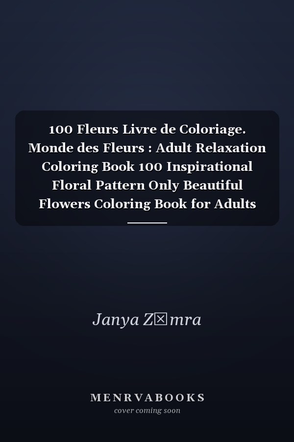 100 Fleurs Livre de Coloriage. Monde des Fleurs : Adult Relaxation Coloring Book 100 Inspirational Floral Pattern Only Beautiful Flowers Coloring Book for Adults Relaxation
