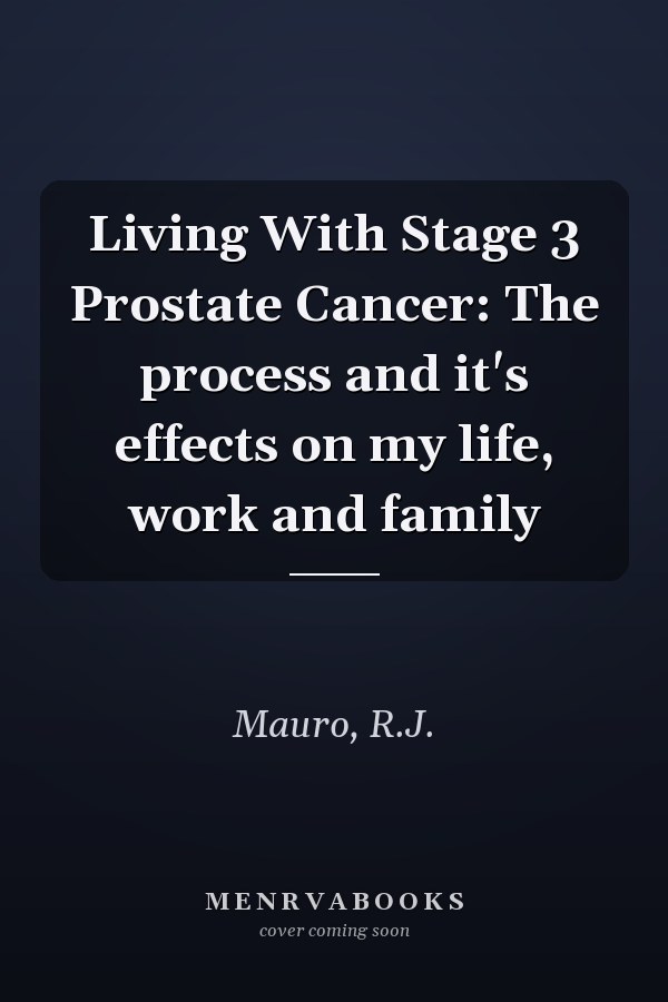Living With Stage 3 Prostate Cancer: The process and it's effects on my life, work and family