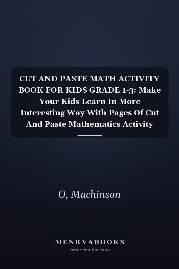 CUT AND PASTE MATH ACTIVITY BOOK FOR KIDS GRADE 1-3: Make Your Kids Learn In More Interesting Way With Pages Of Cut And Paste Mathematics Activity Book For Kids Grade 1-3