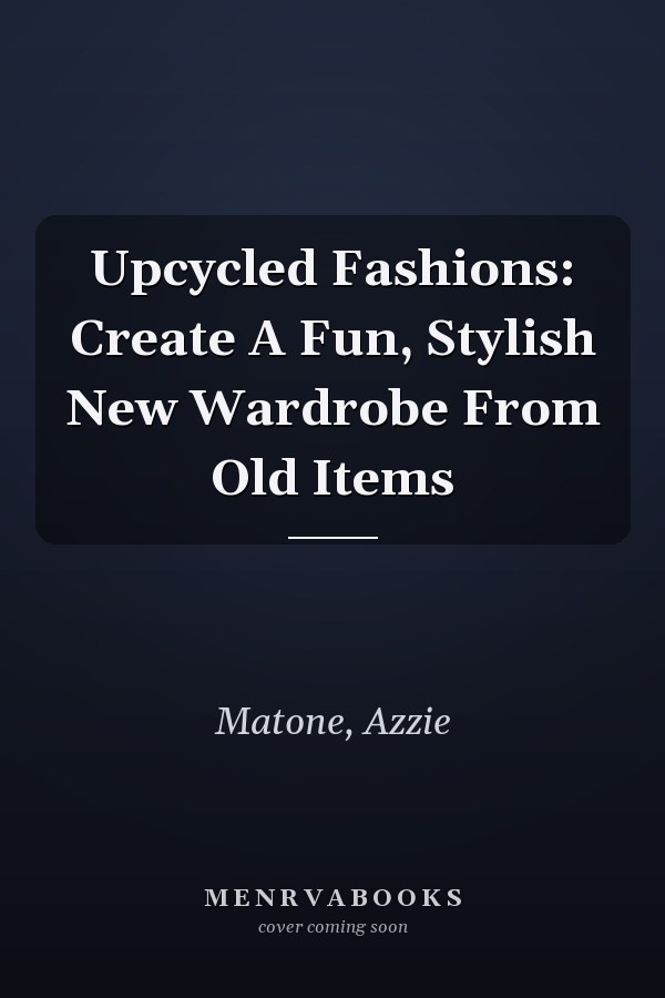 Upcycled Fashions: Create A Fun, Stylish New Wardrobe From Old Items