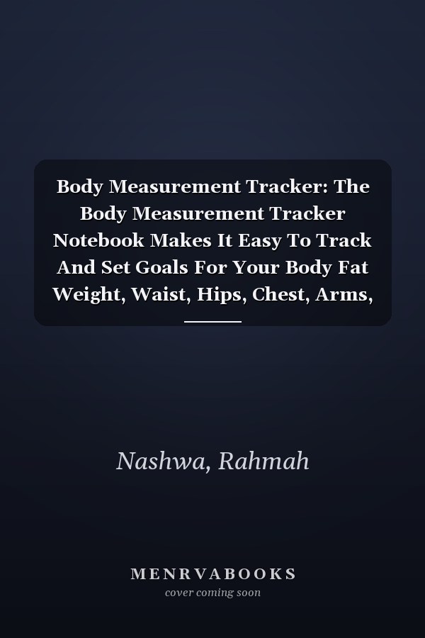 Body Measurement Tracker: The Body Measurement Tracker Notebook Makes It Easy To Track And Set Goals For Your Body Fat Weight, Waist, Hips, Chest, Arms, Legs And Many Body Parts