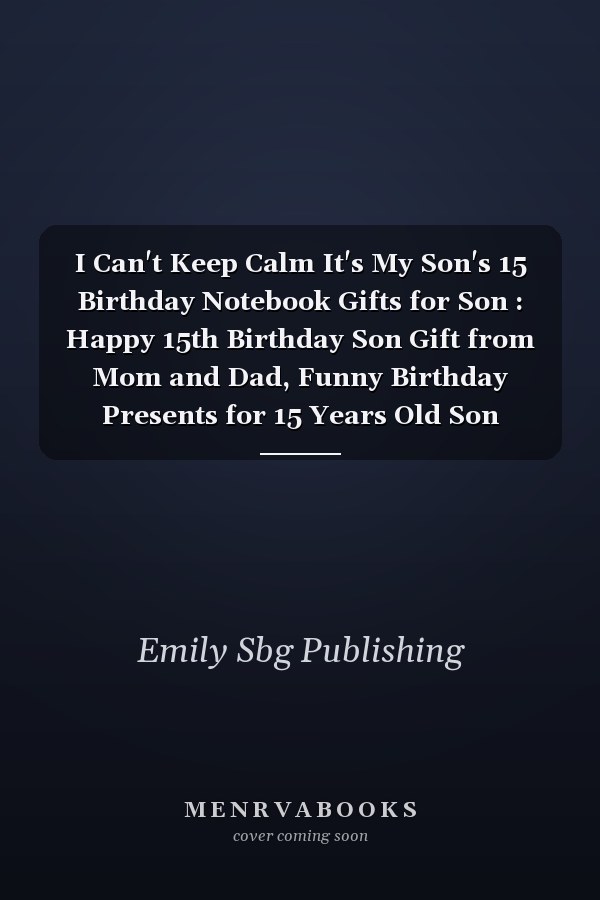 I Can't Keep Calm It's My Son's 15 Birthday Notebook Gifts for Son : Happy 15th Birthday Son Gift from Mom and Dad, Funny Birthday Presents for 15 Years Old Son