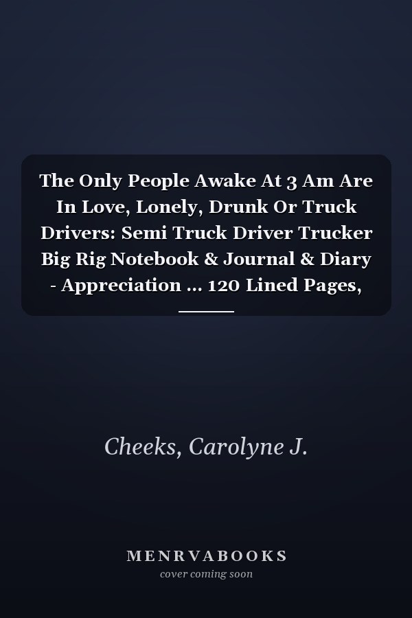 The Only People Awake At 3 Am Are In Love, Lonely, Drunk Or Truck Drivers: Semi Truck Driver Trucker Big Rig Notebook & Journal & Diary - Appreciation ... 120 Lined Pages, 6x9 Inches, Matte Soft Cover