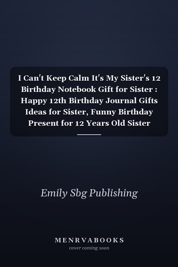 I Can't Keep Calm It's My Sister's 12 Birthday Notebook Gift for Sister : Happy 12th Birthday Journal Gifts Ideas for Sister, Funny Birthday Present for 12 Years Old Sister