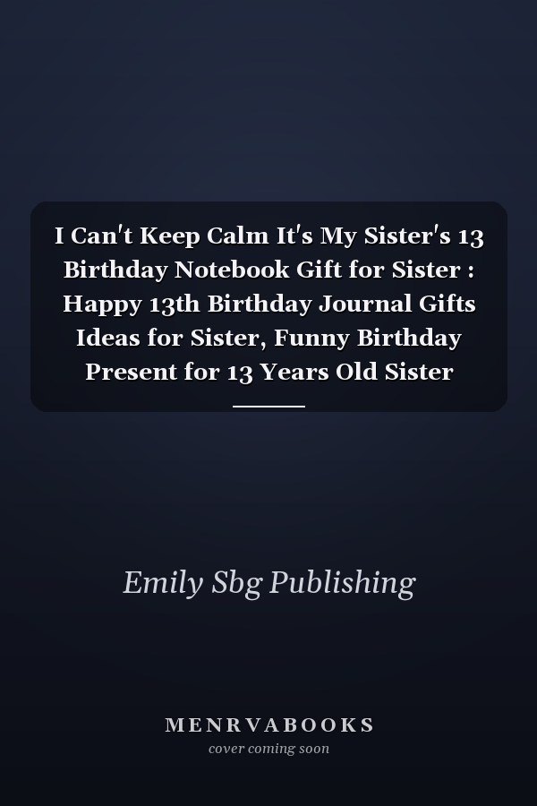 I Can't Keep Calm It's My Sister's 13 Birthday Notebook Gift for Sister : Happy 13th Birthday Journal Gifts Ideas for Sister, Funny Birthday Present for 13 Years Old Sister