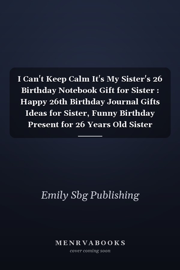 I Can't Keep Calm It's My Sister's 26 Birthday Notebook Gift for Sister : Happy 26th Birthday Journal Gifts Ideas for Sister, Funny Birthday Present for 26 Years Old Sister