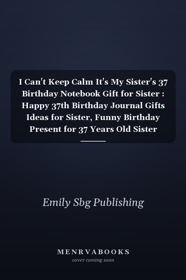 I Can't Keep Calm It's My Sister's 37 Birthday Notebook Gift for Sister : Happy 37th Birthday Journal Gifts Ideas for Sister, Funny Birthday Present for 37 Years Old Sister