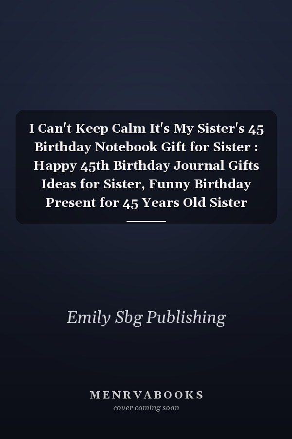 I Can't Keep Calm It's My Sister's 45 Birthday Notebook Gift for Sister : Happy 45th Birthday Journal Gifts Ideas for Sister, Funny Birthday Present for 45 Years Old Sister