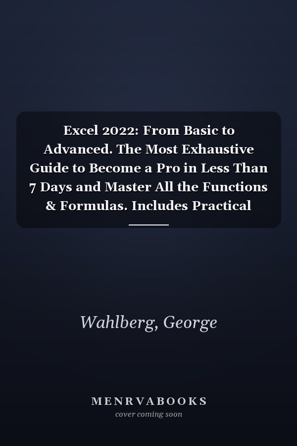 Excel 2022: From Basic to Advanced. The Most Exhaustive Guide to Become a Pro in Less Than 7 Days and Master All the Functions & Formulas. Includes Practical Examples and Step-by-Step Instructions