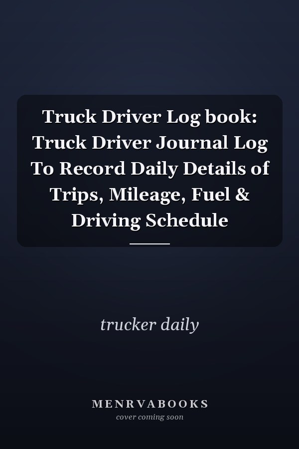 Truck Driver Log book: Truck Driver Journal Log To Record Daily Details of Trips, Mileage, Fuel & Driving Schedule