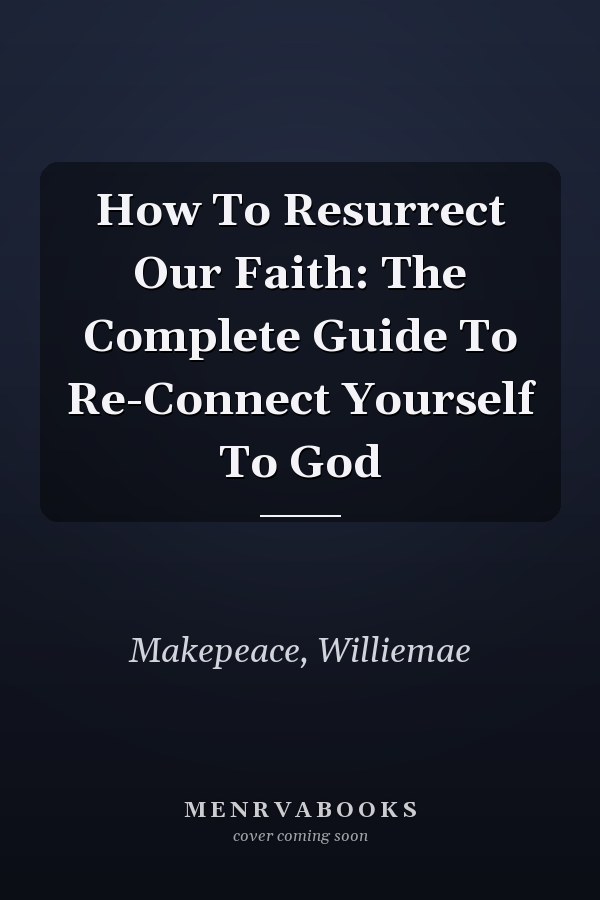 How To Resurrect Our Faith: The Complete Guide To Re-Connect Yourself To God
