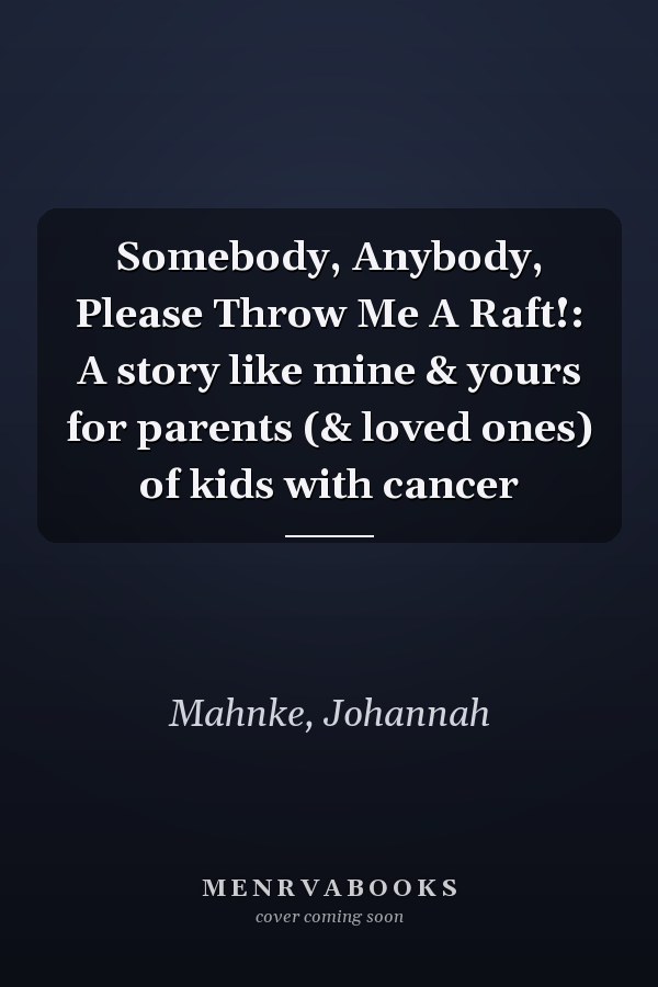 Somebody, Anybody, Please Throw Me A Raft!: A story like mine & yours for parents (& loved ones) of kids with cancer