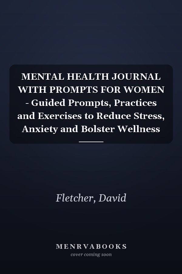 MENTAL HEALTH JOURNAL WITH PROMPTS FOR WOMEN - Guided Prompts, Practices and Exercises to Reduce Stress, Anxiety and Bolster Wellness