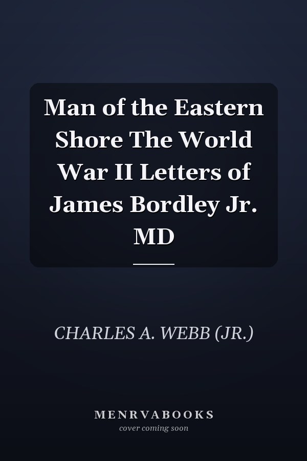 Man of the Eastern Shore The World War II Letters of James Bordley Jr. MD