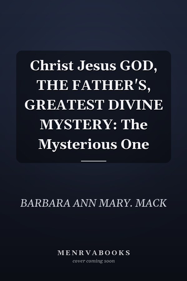Christ Jesus GOD, THE FATHER'S, GREATEST DIVINE MYSTERY: The Mysterious One