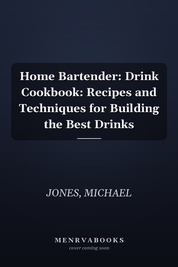 Home Bartender: Drink Cookbook: Recipes and Techniques for Building the Best Drinks