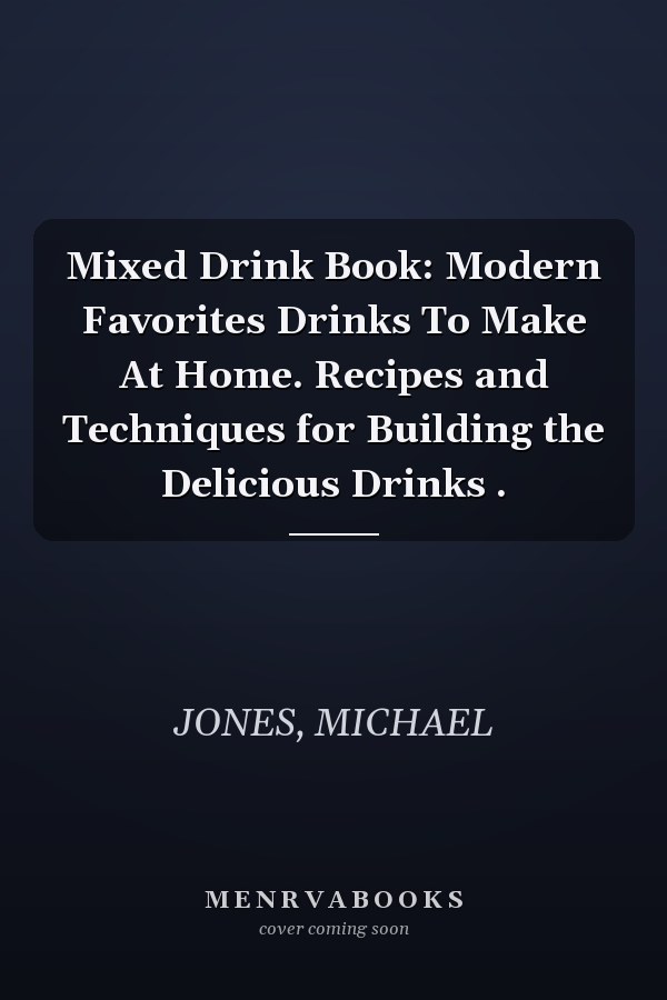 Mixed Drink Book: Modern Favorites Drinks To Make At Home. Recipes and Techniques for Building the Delicious Drinks .