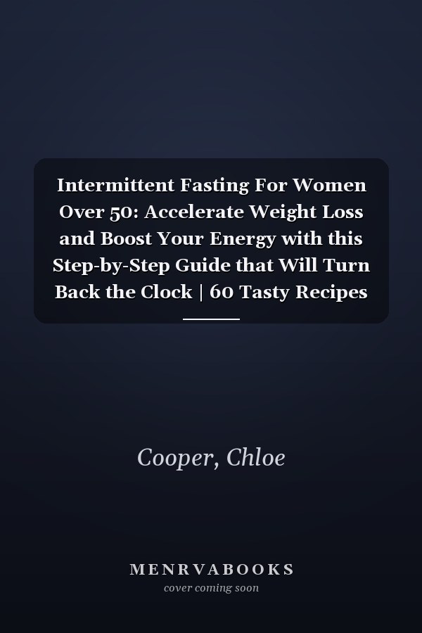 Intermittent Fasting For Women Over 50: Accelerate Weight Loss and Boost Your Energy with this Step-by-Step Guide that Will Turn Back the Clock | 60 Tasty Recipes and a 21-Day Meal Plan Included