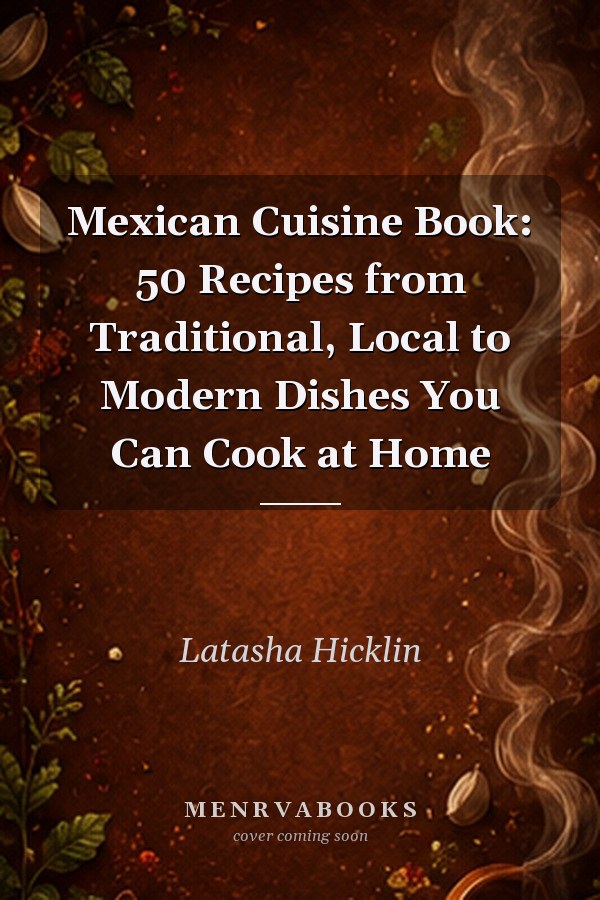 Mexican Cuisine Book: 50 Recipes from Traditional, Local to Modern Dishes You Can Cook at Home