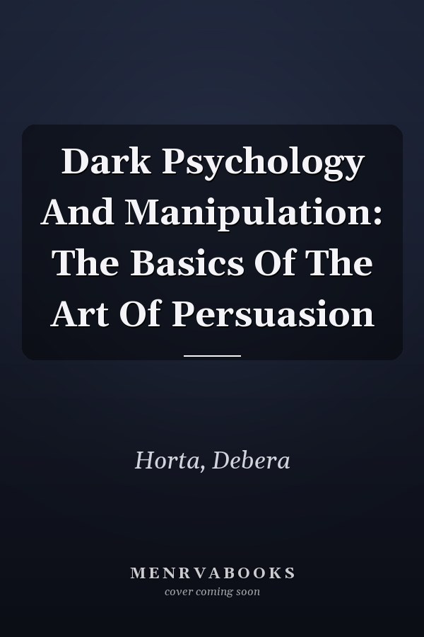 Dark Psychology And Manipulation: The Basics Of The Art Of Persuasion
