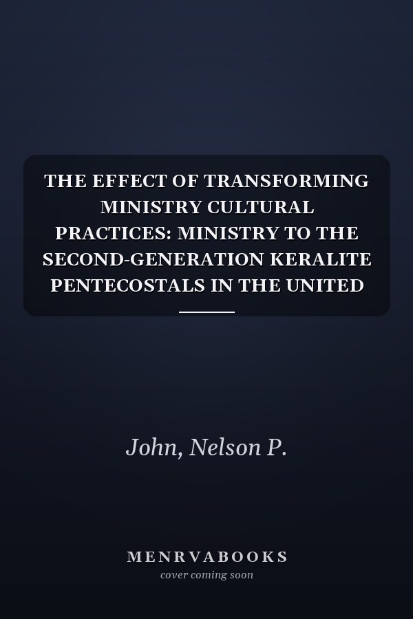 THE EFFECT OF TRANSFORMING MINISTRY CULTURAL PRACTICES: MINISTRY TO THE SECOND-GENERATION KERALITE PENTECOSTALS IN THE UNITED STATES OF AMERICA (Pentecostal Theological Seminary Dissertations)