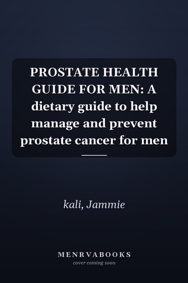 PROSTATE HEALTH GUIDE FOR MEN: A dietary guide to help manage and prevent prostate cancer for men