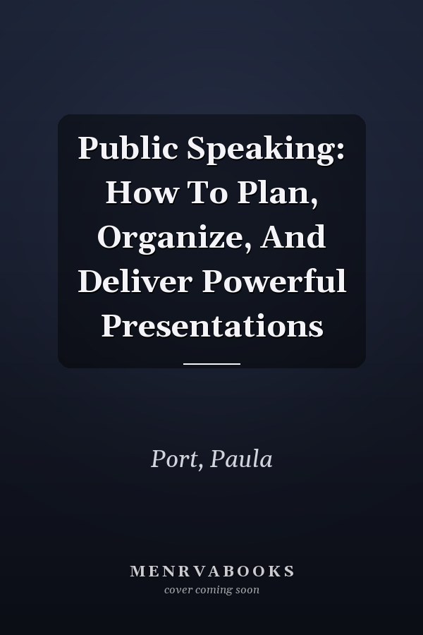 Public Speaking: How To Plan, Organize, And Deliver Powerful Presentations