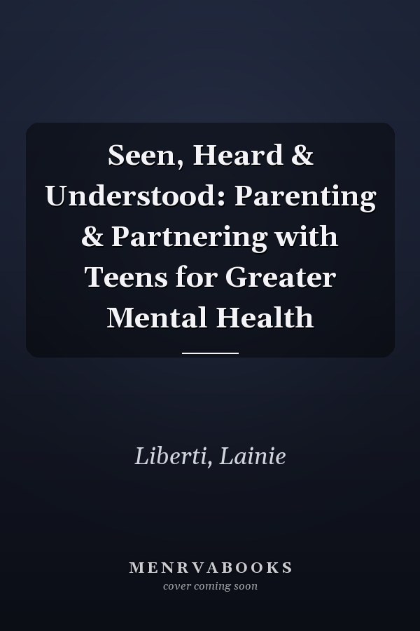 Seen, Heard & Understood: Parenting & Partnering with Teens for Greater Mental Health