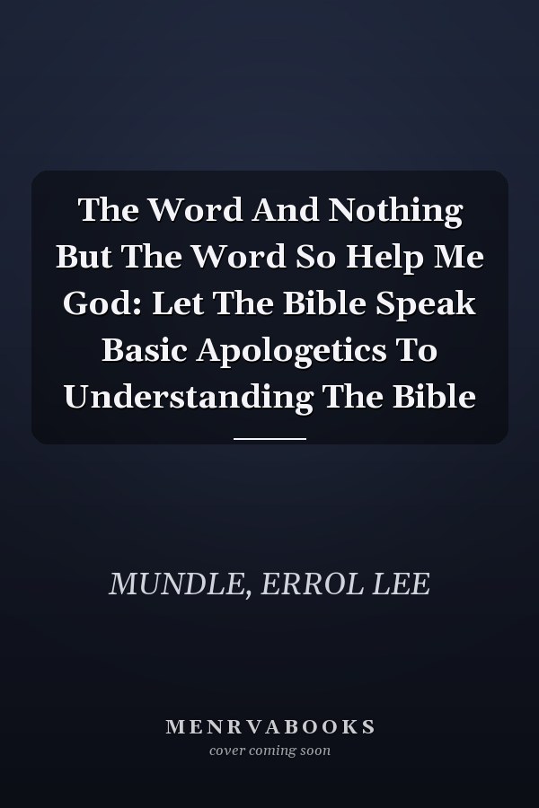 The Word And Nothing But The Word So Help Me God: Let The Bible Speak Basic Apologetics To Understanding The Bible