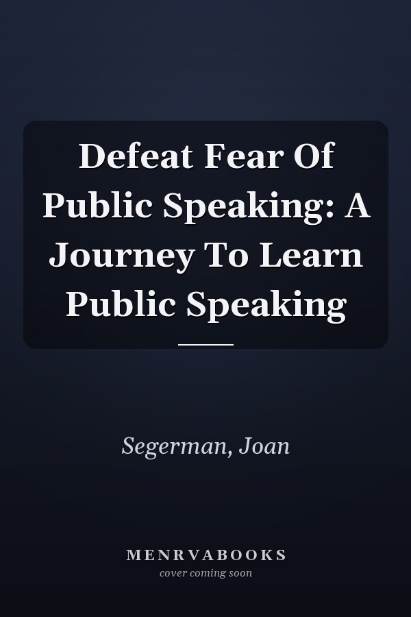 Defeat Fear Of Public Speaking: A Journey To Learn Public Speaking