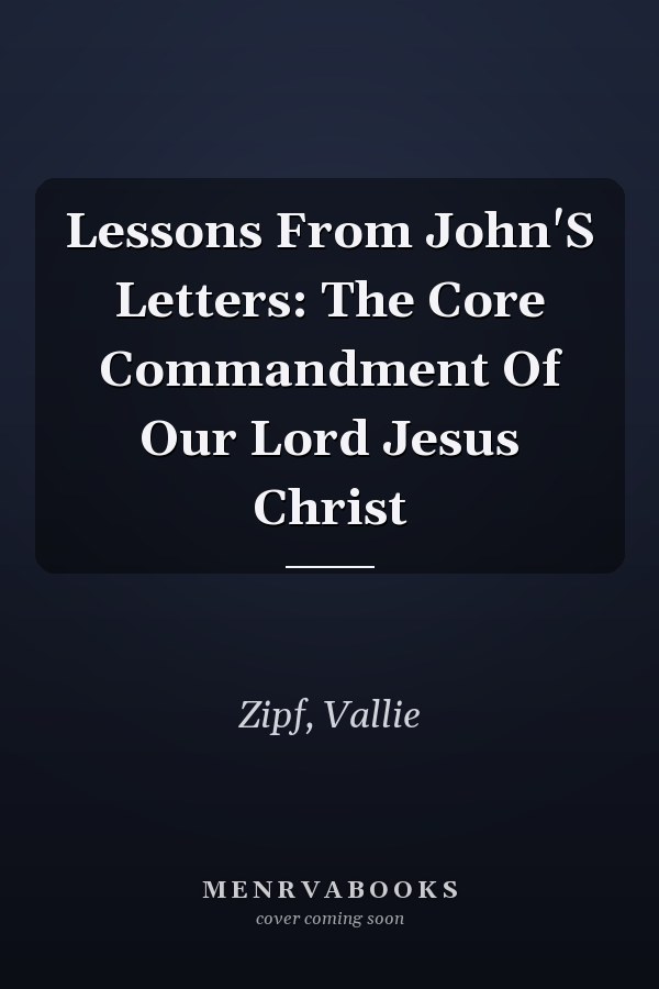 Lessons From John'S Letters: The Core Commandment Of Our Lord Jesus Christ